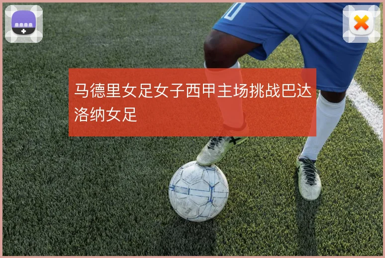 马德里女足女子西甲主场挑战巴达洛纳女足