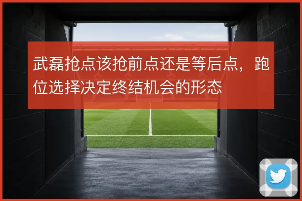 武磊抢点该抢前点还是等后点，跑位选择决定终结机会的形态