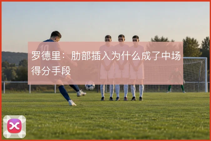 罗德里：肋部插入为什么成了中场得分手段