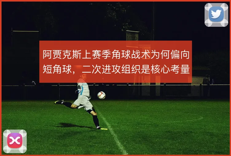 阿贾克斯上赛季角球战术为何偏向短角球，二次进攻组织是核心考量