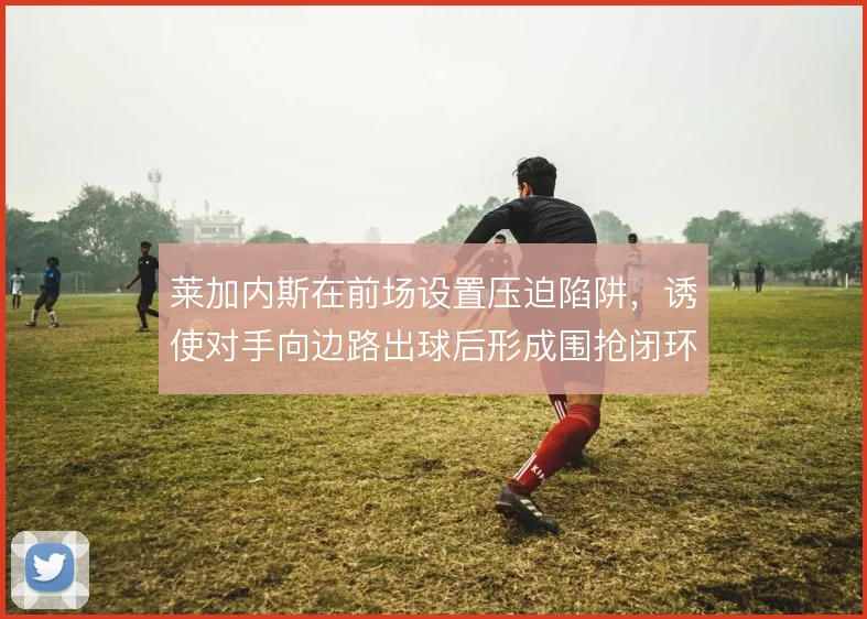 莱加内斯在前场设置压迫陷阱，诱使对手向边路出球后形成围抢闭环