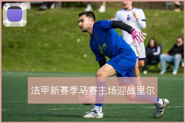 法甲新赛季马赛主场迎战里尔