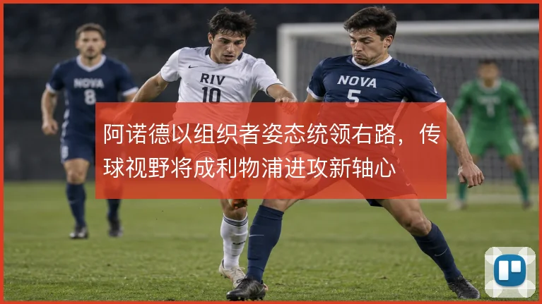 阿诺德以组织者姿态统领右路，传球视野将成利物浦进攻新轴心