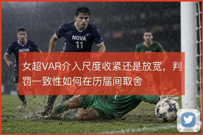 女超VAR介入尺度收紧还是放宽，判罚一致性如何在历届间取舍