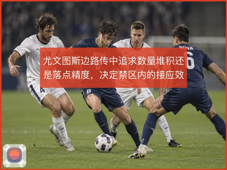 尤文图斯边路传中追求数量堆积还是落点精度,决定禁区内的接应效率