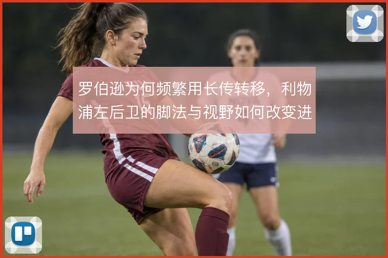 罗伯逊为何频繁用长传转移，利物浦左后卫的脚法与视野如何改变进攻方向
