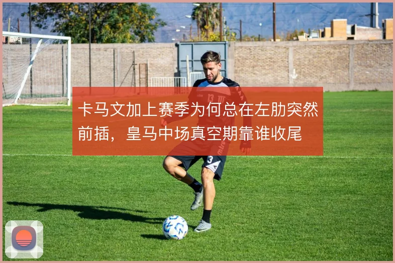 卡马文加上赛季为何总在左肋突然前插,皇马中场真空期靠谁收尾