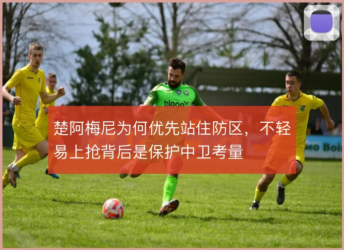 楚阿梅尼为何优先站住防区,不轻易上抢背后是保护中卫考量
