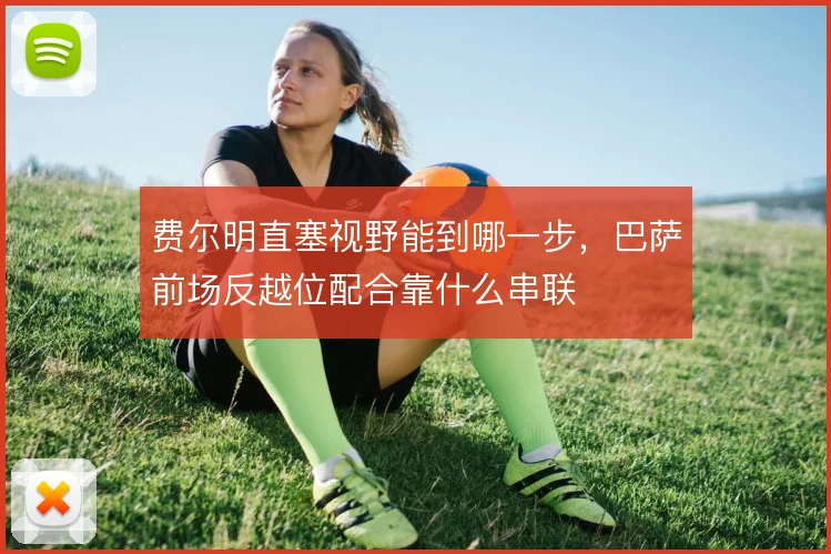 费尔明直塞视野能到哪一步，巴萨前场反越位配合靠什么串联
