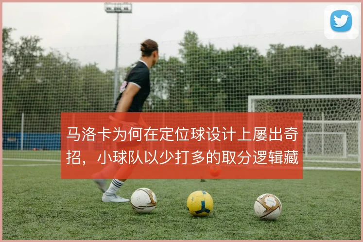 马洛卡为何在定位球设计上屡出奇招，小球队以少打多的取分逻辑藏在细节里