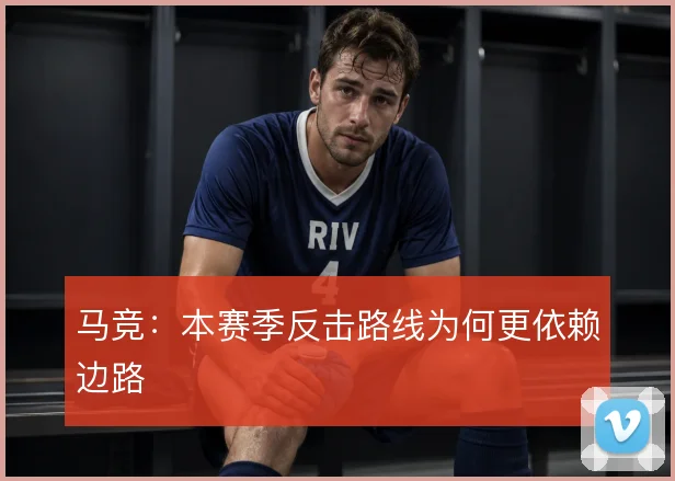 马竞：本赛季反击路线为何更依赖边路