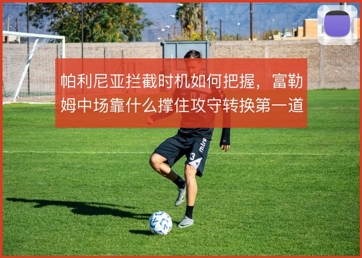帕利尼亚拦截时机如何把握，富勒姆中场靠什么撑住攻守转换第一道闸