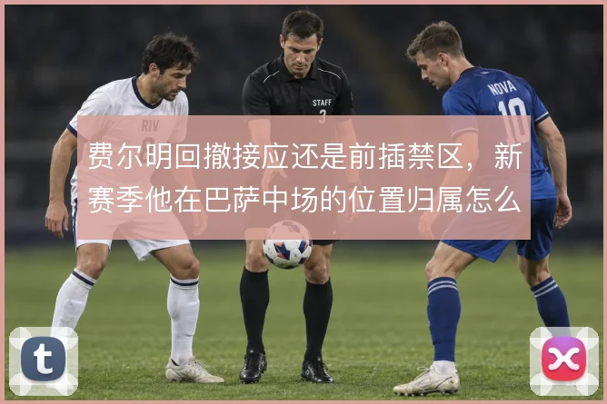 费尔明回撤接应还是前插禁区,新赛季他在巴萨中场的位置归属怎么选