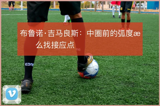 布鲁诺·吉马良斯：中圈前的弧度怎么找接应点