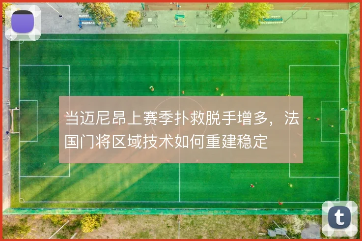 当迈尼昂上赛季扑救脱手增多,法国门将区域技术如何重建稳定