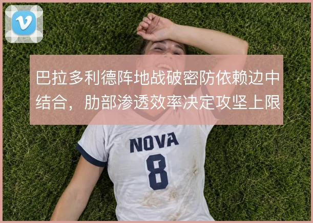 巴拉多利德阵地战破密防依赖边中结合，肋部渗透效率决定攻坚上限
