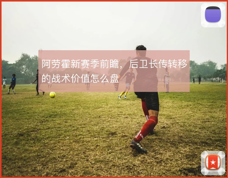 阿劳霍新赛季前瞻，后卫长传转移的战术价值怎么盘