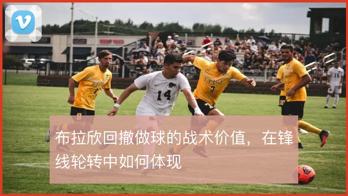 布拉欣回撤做球的战术价值,在锋线轮转中如何体现