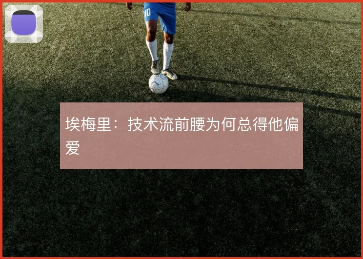 埃梅里：技术流前腰为何总得他偏爱