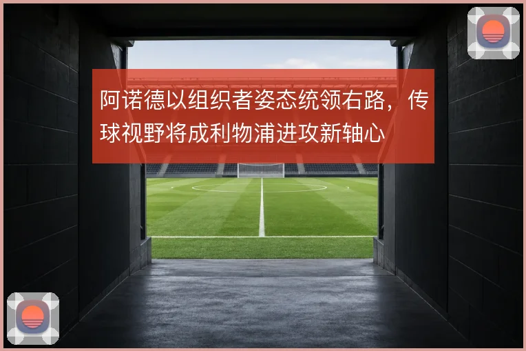 阿诺德以组织者姿态统领右路，传球视野将成利物浦进攻新轴心