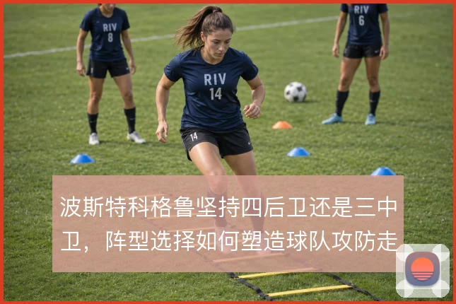 波斯特科格鲁坚持四后卫还是三中卫,阵型选择如何塑造球队攻防走向