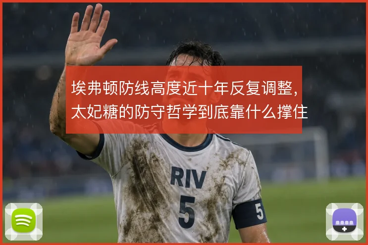 埃弗顿防线高度近十年反复调整,太妃糖的防守哲学到底靠什么撑住