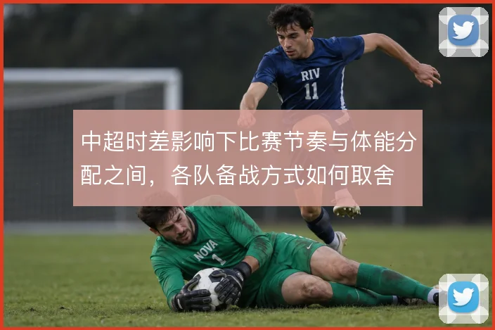中超时差影响下比赛节奏与体能分配之间，各队备战方式如何取舍