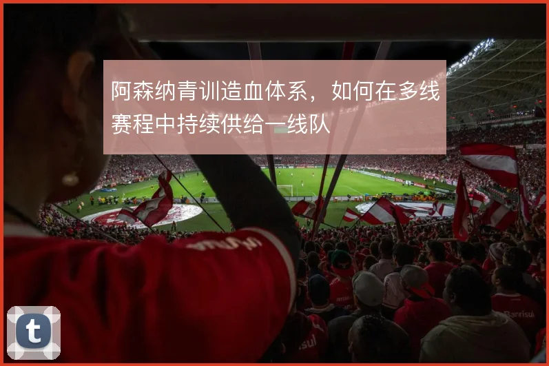 阿森纳青训造血体系，如何在多线赛程中持续供给一线队