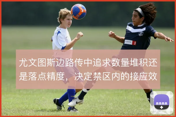 尤文图斯边路传中追求数量堆积还是落点精度，决定禁区内的接应效率