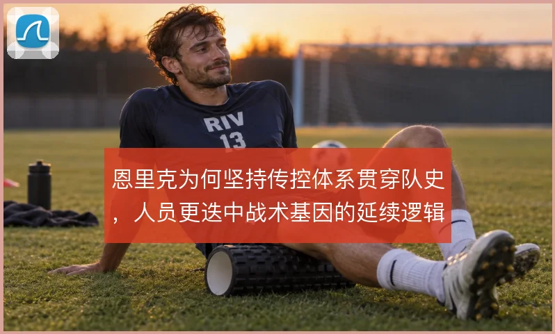 恩里克为何坚持传控体系贯穿队史，人员更迭中战术基因的延续逻辑