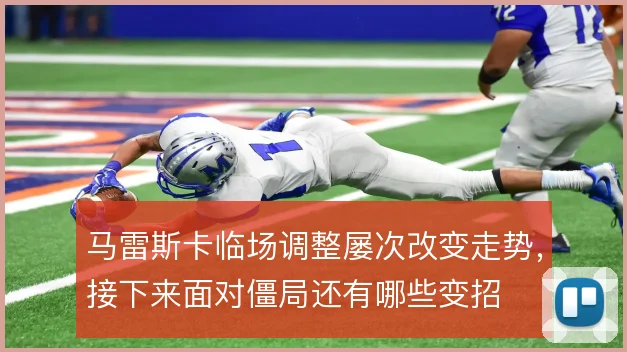 马雷斯卡临场调整屡次改变走势，接下来面对僵局还有哪些变招