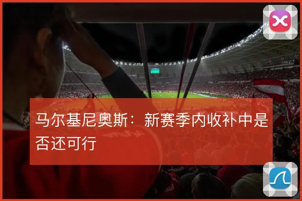 马尔基尼奥斯：新赛季内收补中是否还可行