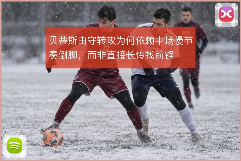 贝蒂斯由守转攻为何依赖中场慢节奏倒脚,而非直接长传找前锋