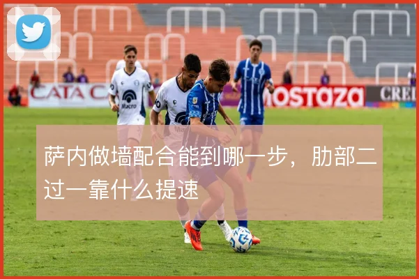 萨内做墙配合能到哪一步，肋部二过一靠什么提速