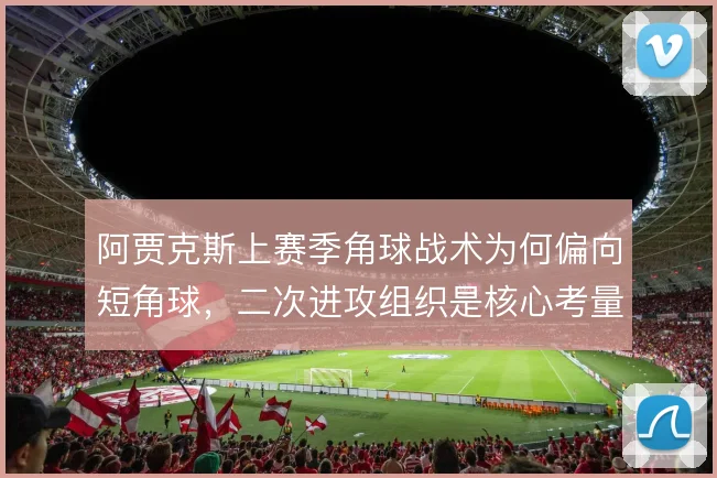 阿贾克斯上赛季角球战术为何偏向短角球，二次进攻组织是核心考量