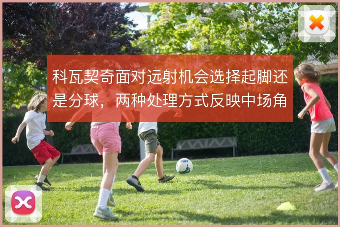 科瓦契奇面对远射机会选择起脚还是分球,两种处理方式反映中场角色定位