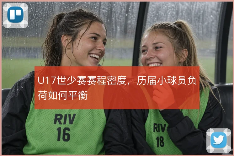 U17世少赛赛程密度，历届小球员负荷如何平衡