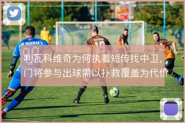 利瓦科维奇为何执着短传找中卫，门将参与出球需以扑救覆盖为代价