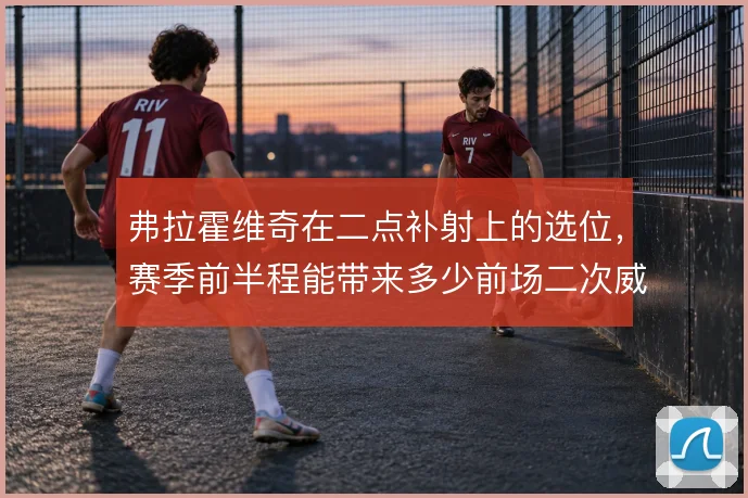 弗拉霍维奇在二点补射上的选位，赛季前半程能带来多少前场二次威胁