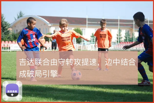 吉达联合由守转攻提速，边中结合成破局引擎