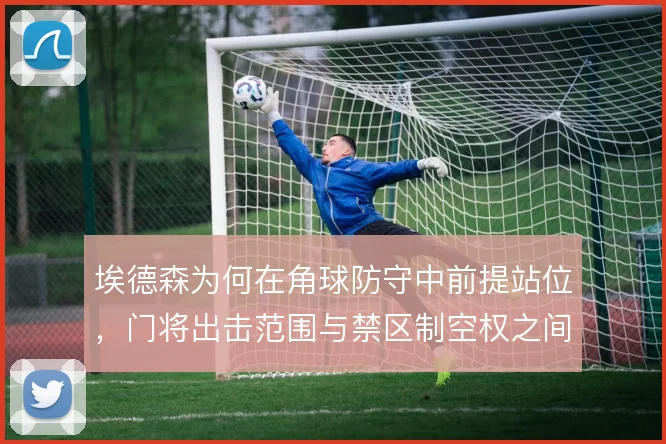 埃德森为何在角球防守中前提站位,门将出击范围与禁区制空权之间的取舍