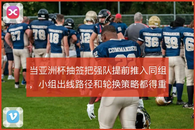 当亚洲杯抽签把强队提前推入同组,小组出线路径和轮换策略都得重算
