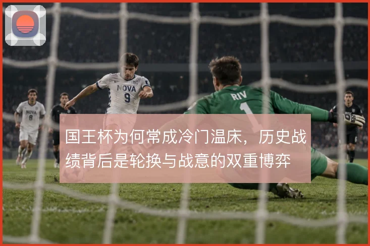 国王杯为何常成冷门温床，历史战绩背后是轮换与战意的双重博弈