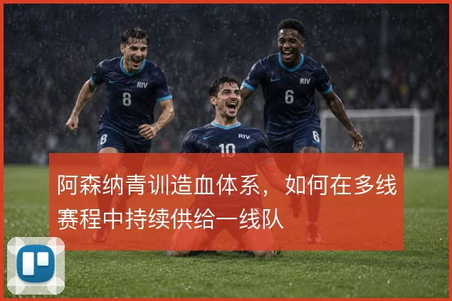 阿森纳青训造血体系，如何在多线赛程中持续供给一线队