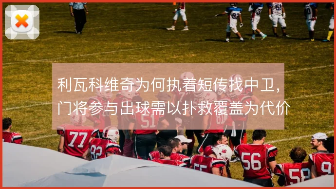 利瓦科维奇为何执着短传找中卫,门将参与出球需以扑救覆盖为代价