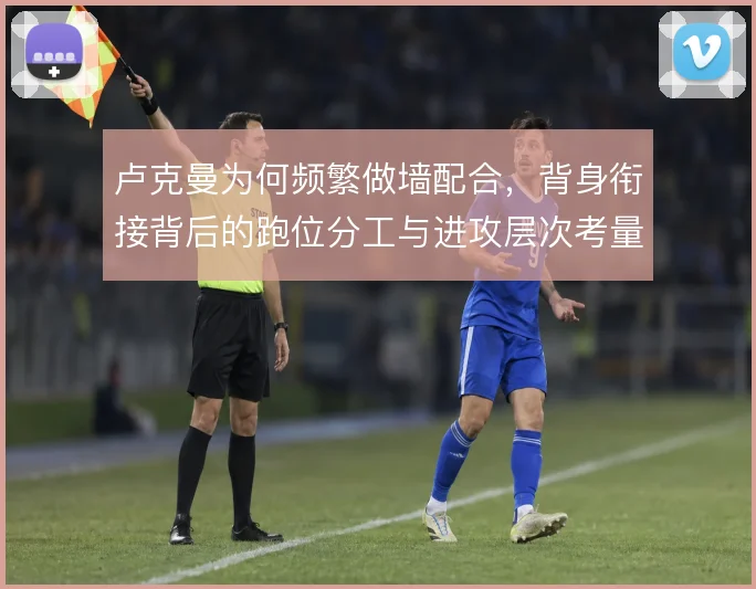 卢克曼为何频繁做墙配合,背身衔接背后的跑位分工与进攻层次考量