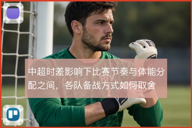 中超时差影响下比赛节奏与体能分配之间，各队备战方式如何取舍