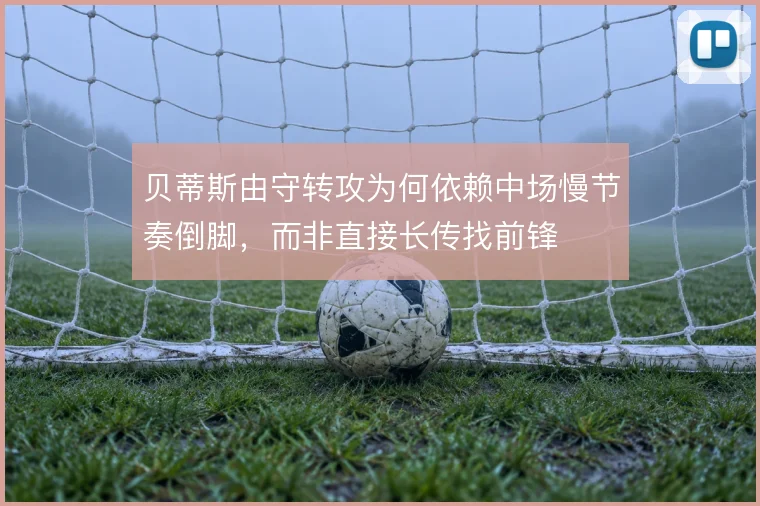 贝蒂斯由守转攻为何依赖中场慢节奏倒脚，而非直接长传找前锋