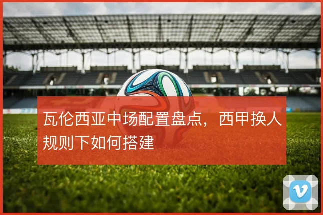 瓦伦西亚中场配置盘点，西甲换人规则下如何搭建