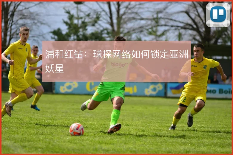 浦和红钻:球探网络如何锁定亚洲妖星